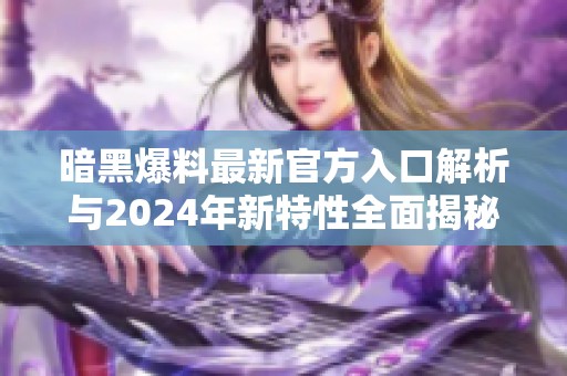 暗黑爆料最新官方入口解析与2024年新特性全面揭秘