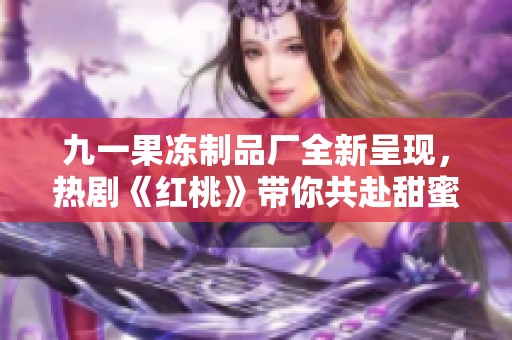 九一果冻制品厂全新呈现，热剧《红桃》带你共赴甜蜜之旅