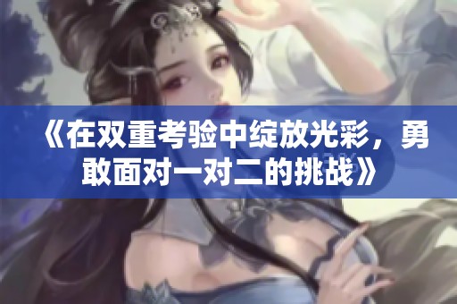 《在双重考验中绽放光彩，勇敢面对一对二的挑战》