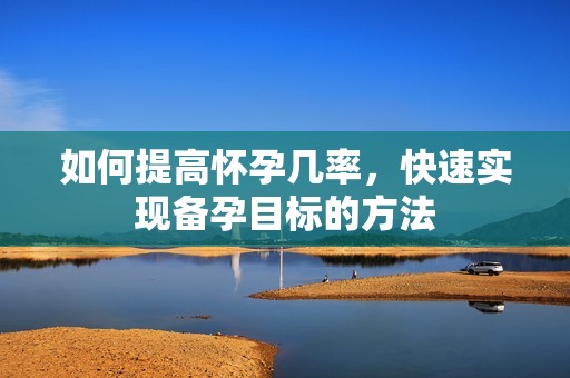 如何提高怀孕几率，快速实现备孕目标的方法