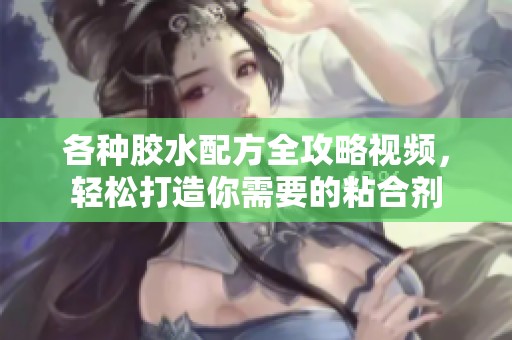 各种胶水配方全攻略视频，轻松打造你需要的粘合剂
