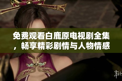免费观看白鹿原电视剧全集，畅享精彩剧情与人物情感互动