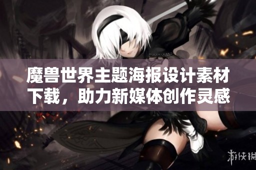 魔兽世界主题海报设计素材下载，助力新媒体创作灵感