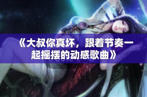《大叔你真坏，跟着节奏一起摇摆的动感歌曲》