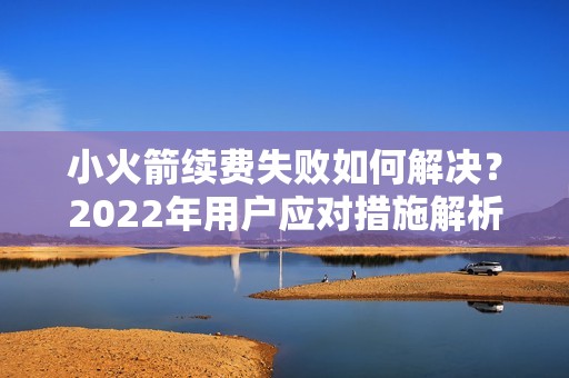 小火箭续费失败如何解决？2022年用户应对措施解析