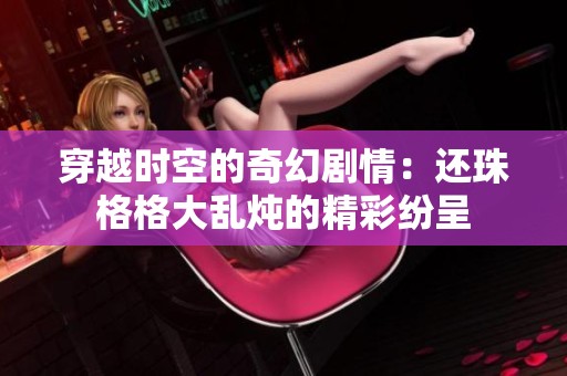 穿越时空的奇幻剧情：还珠格格大乱炖的精彩纷呈