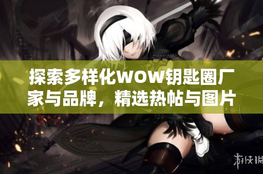 探索多样化WOW钥匙圈厂家与品牌，精选热帖与图片分享