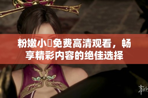 粉嫩小泬免费高清观看，畅享精彩内容的绝佳选择