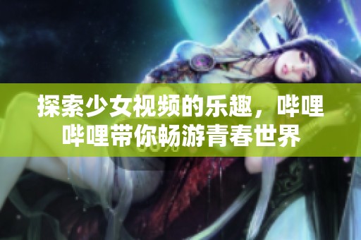 探索少女视频的乐趣，哔哩哔哩带你畅游青春世界