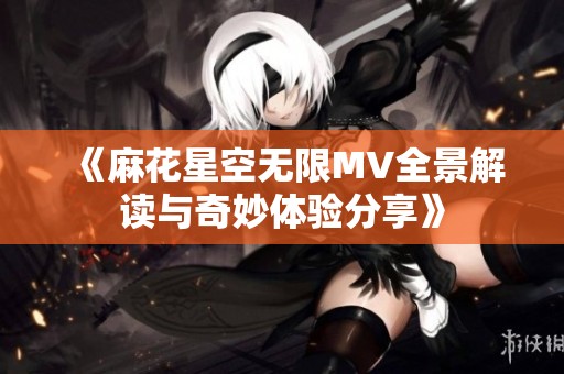《麻花星空无限MV全景解读与奇妙体验分享》