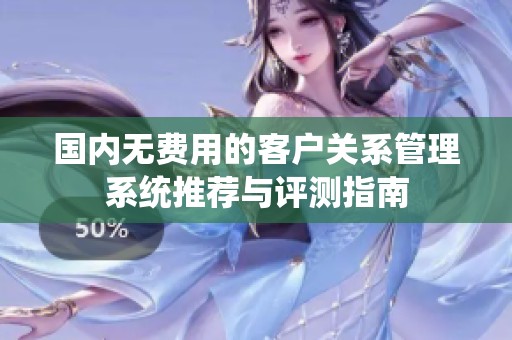 国内无费用的客户关系管理系统推荐与评测指南
