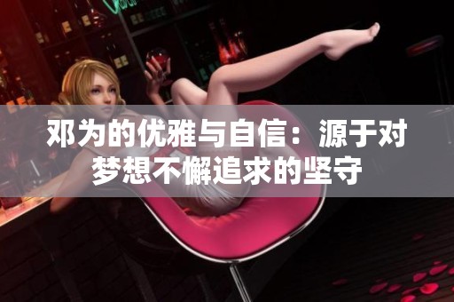 邓为的优雅与自信：源于对梦想不懈追求的坚守