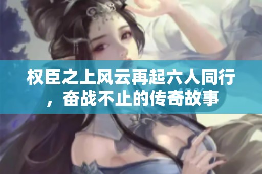 权臣之上风云再起六人同行，奋战不止的传奇故事