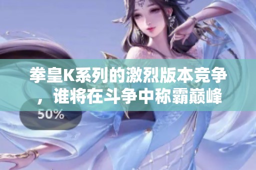拳皇K系列的激烈版本竞争，谁将在斗争中称霸巅峰