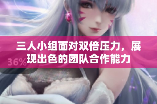 三人小组面对双倍压力，展现出色的团队合作能力