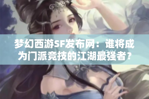 梦幻西游SF发布网：谁将成为门派竞技的江湖最强者？