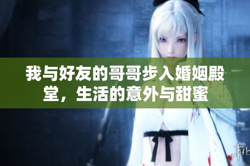 我与好友的哥哥步入婚姻殿堂，生活的意外与甜蜜