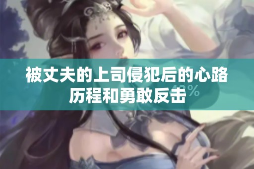 被丈夫的上司侵犯后的心路历程和勇敢反击