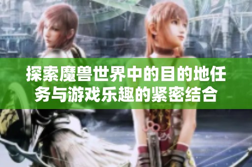 探索魔兽世界中的目的地任务与游戏乐趣的紧密结合