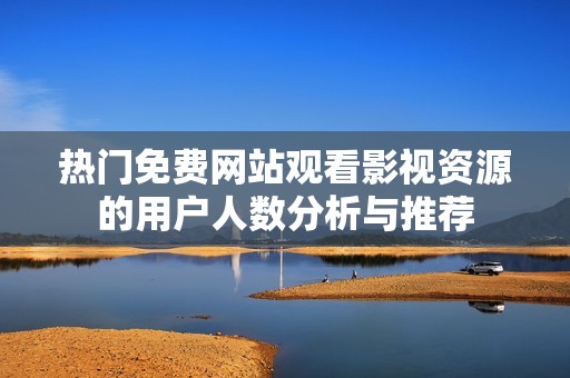 热门免费网站观看影视资源的用户人数分析与推荐