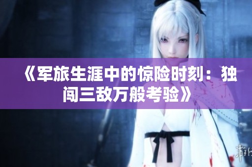 《军旅生涯中的惊险时刻：独闯三敌万般考验》