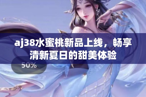 aj38水蜜桃新品上线，畅享清新夏日的甜美体验