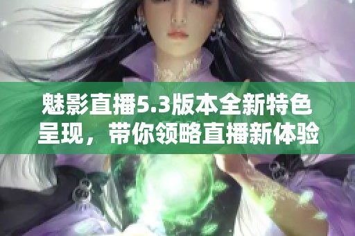 魅影直播5.3版本全新特色呈现，带你领略直播新体验