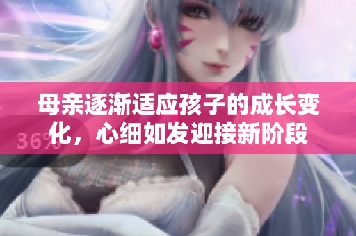 母亲逐渐适应孩子的成长变化，心细如发迎接新阶段