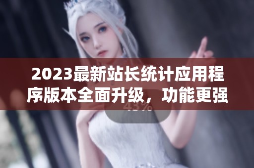 2023最新站长统计应用程序版本全面升级，功能更强大
