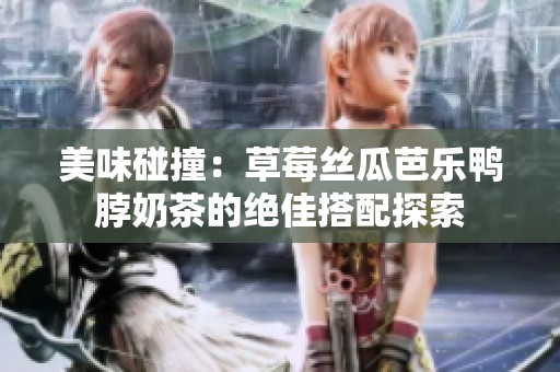 美味碰撞：草莓丝瓜芭乐鸭脖奶茶的绝佳搭配探索