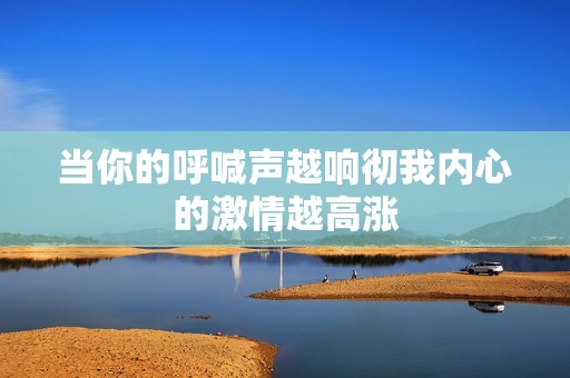当你的呼喊声越响彻我内心的激情越高涨