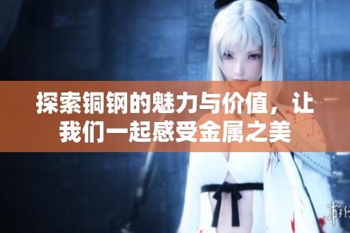 探索铜钢的魅力与价值，让我们一起感受金属之美