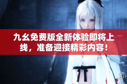 九幺免费版全新体验即将上线，准备迎接精彩内容！