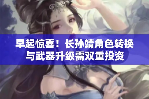 早起惊喜！长孙靖角色转换与武器升级需双重投资