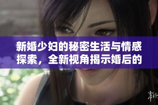 新婚少妇的秘密生活与情感探索，全新视角揭示婚后的真相