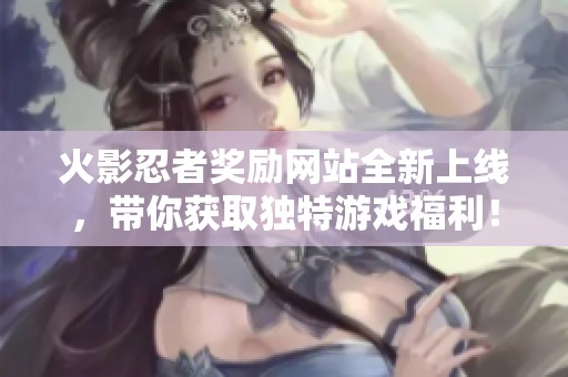 火影忍者奖励网站全新上线，带你获取独特游戏福利！