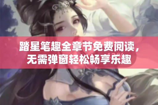 踏星笔趣全章节免费阅读，无需弹窗轻松畅享乐趣
