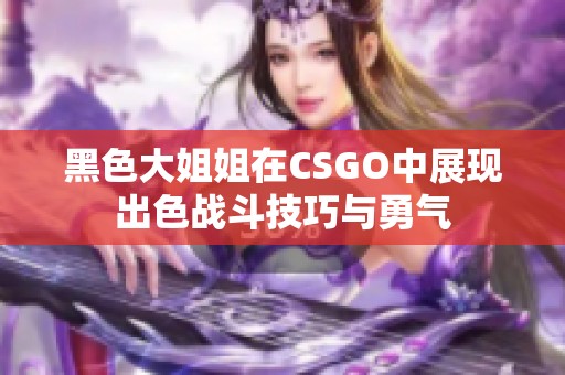 黑色大姐姐在CSGO中展现出色战斗技巧与勇气