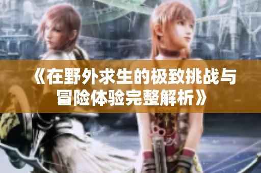 《在野外求生的极致挑战与冒险体验完整解析》