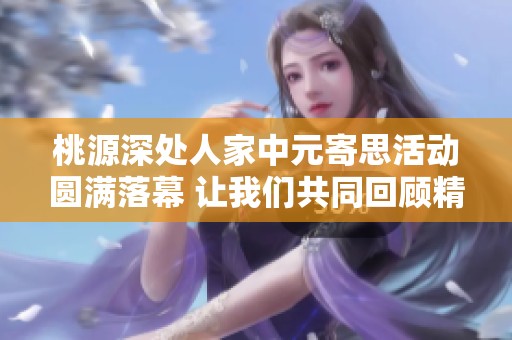 桃源深处人家中元寄思活动圆满落幕 让我们共同回顾精彩时刻