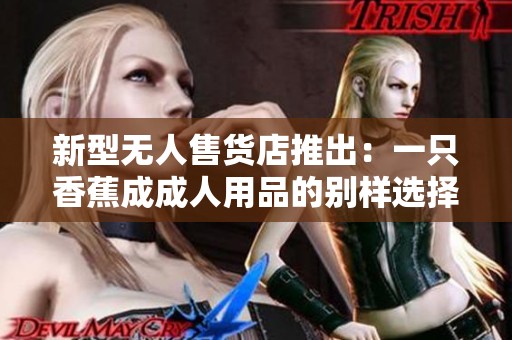 新型无人售货店推出：一只香蕉成成人用品的别样选择