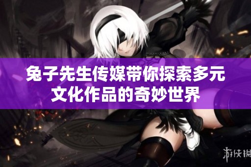 兔子先生传媒带你探索多元文化作品的奇妙世界