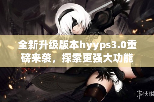 全新升级版本hyyps3.0重磅来袭，探索更强大功能