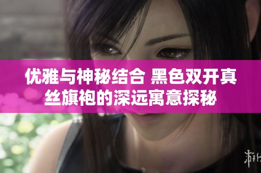 优雅与神秘结合 黑色双开真丝旗袍的深远寓意探秘