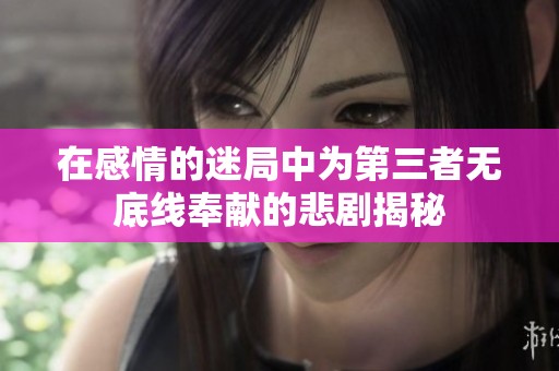 在感情的迷局中为第三者无底线奉献的悲剧揭秘