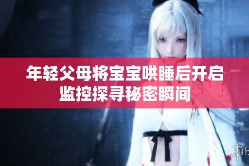 年轻父母将宝宝哄睡后开启监控探寻秘密瞬间