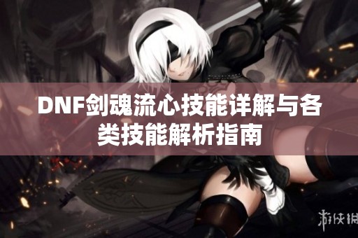 DNF剑魂流心技能详解与各类技能解析指南