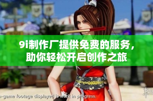 9i制作厂提供免费的服务，助你轻松开启创作之旅