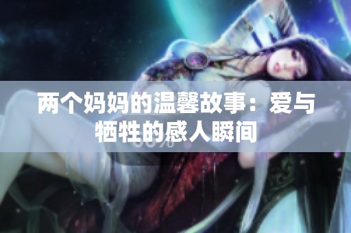 两个妈妈的温馨故事：爱与牺牲的感人瞬间