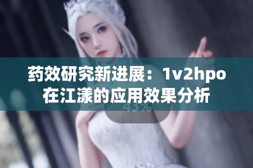 药效研究新进展：1v2hpo在江漾的应用效果分析
